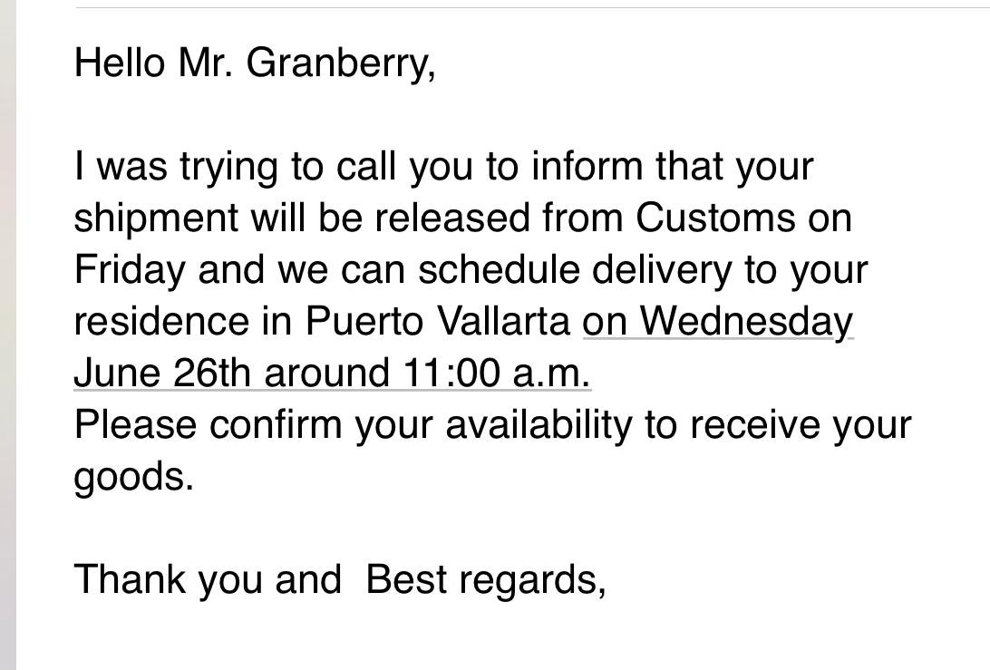 An email from the moving company saying the shipment will be released from customs on Friday and delivered to the residence in Puerto Vallarta on Wednesday June 26th at 11:00 a.m.